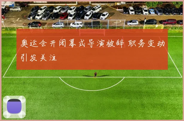 奥运会开闭幕式导演被辞 职务变动引发关注