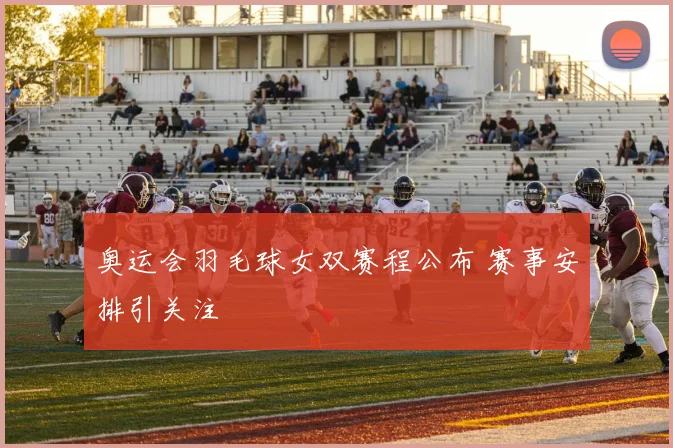奥运会羽毛球女双赛程公布 赛事安排引关注