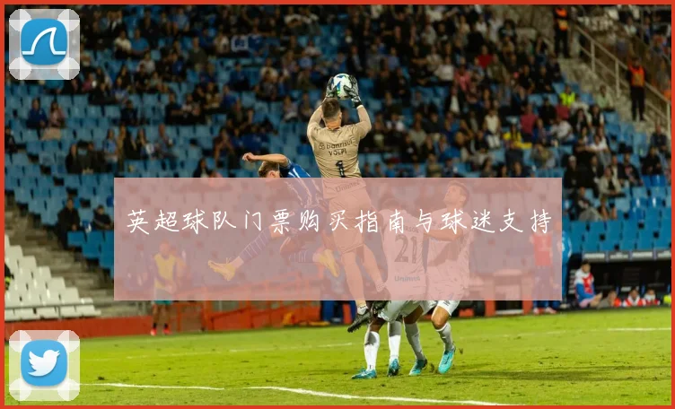 英超球队门票购买指南与球迷支持