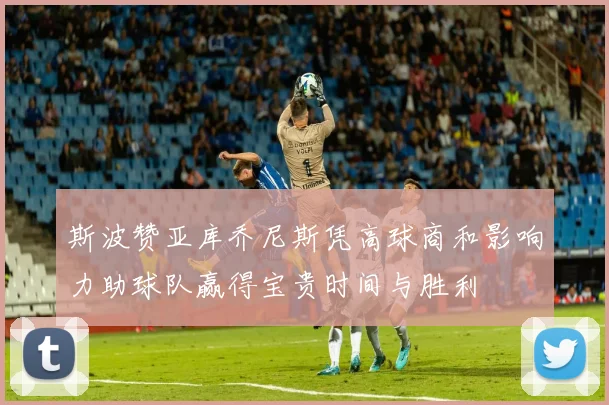 斯波赞亚库乔尼斯凭高球商和影响力助球队赢得宝贵时间与胜利