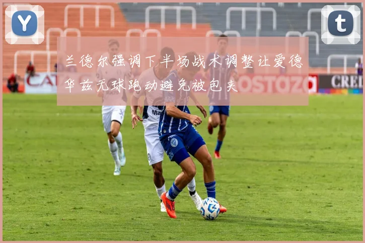 兰德尔强调下半场战术调整让爱德华兹无球跑动避免被包夹