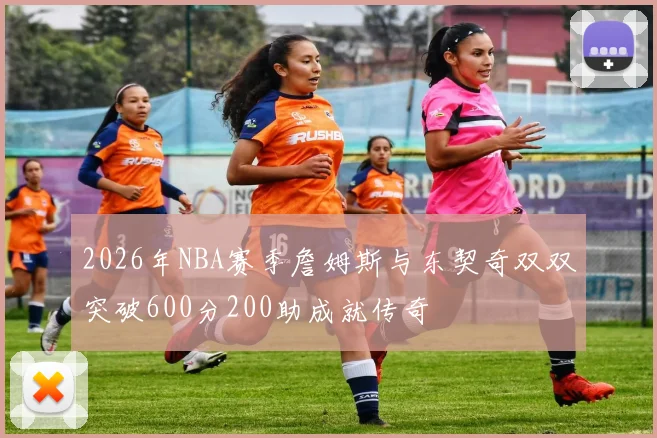 2026年NBA赛季詹姆斯与东契奇双双突破600分200助成就传奇