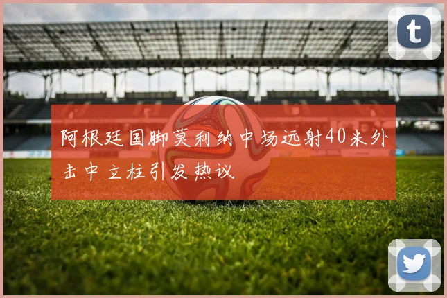 阿根廷国脚莫利纳中场远射40米外击中立柱引发热议